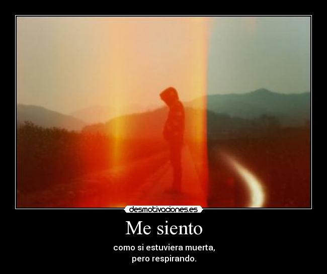 Me siento - como si estuviera muerta,
pero respirando.