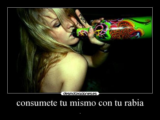 consumete tu mismo con tu rabia - .