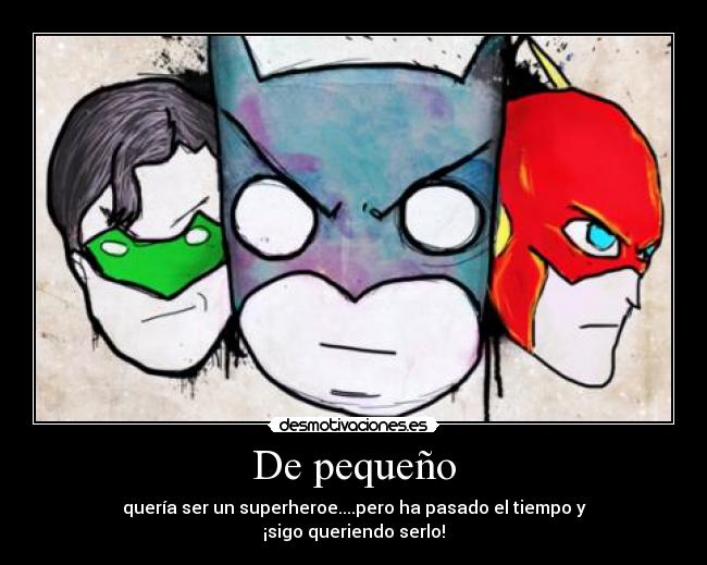 De pequeño - quería ser un superheroe....pero ha pasado el tiempo y
¡sigo queriendo serlo!