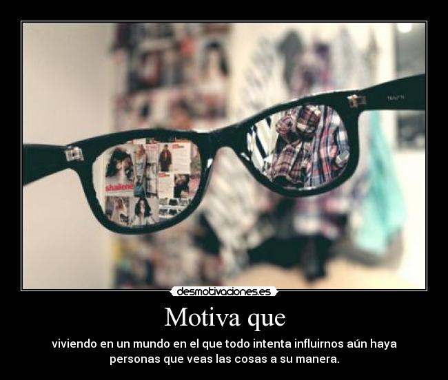 Motiva que - viviendo en un mundo en el que todo intenta influirnos aún haya
personas que veas las cosas a su manera.