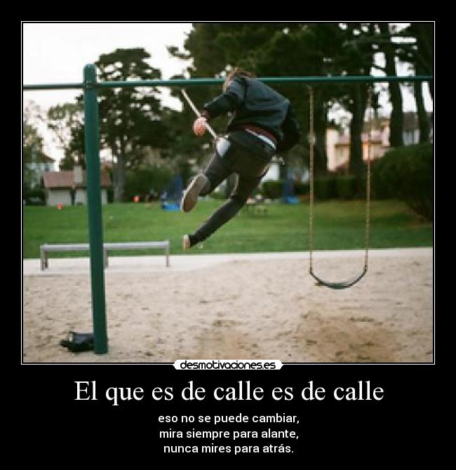 El que es de calle es de calle - eso no se puede cambiar,
mira siempre para alante,
nunca mires para atrás.