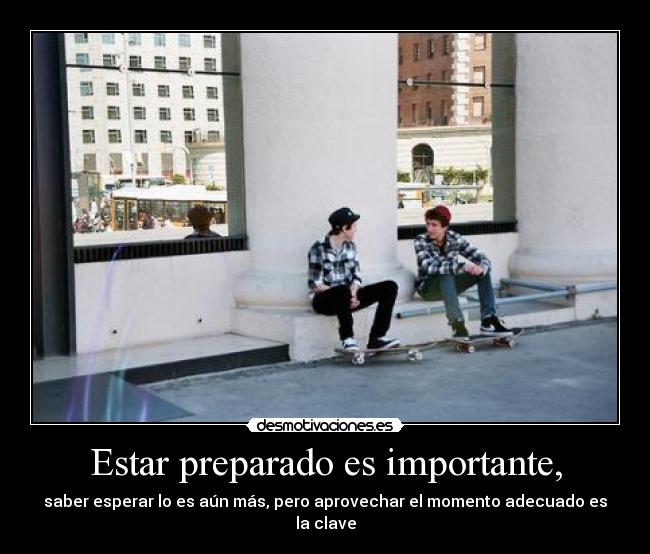 Estar preparado es importante, -