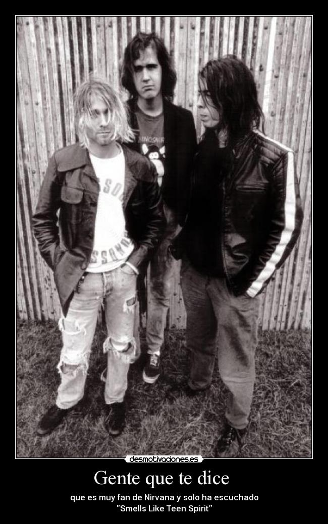 Gente que te dice  - que es muy fan de Nirvana y solo ha escuchado
Smells Like Teen Spirit