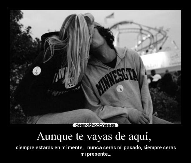 Aunque te vayas de aquí,  - siempre estarás en mi mente,   nunca serás mi pasado, siempre serás mi presente...