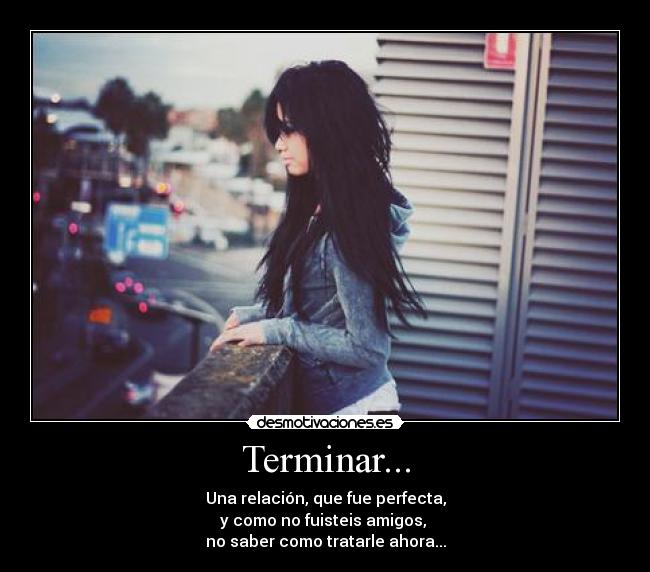 Terminar... - Una relación, que fue perfecta,
y como no fuisteis amigos,
no saber como tratarle ahora...