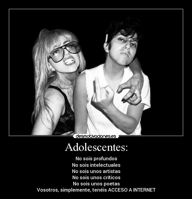 Adolescentes: - No sois profundos
No sois intelectuales
No sois unos artistas
No sois unos críticos
No sois unos poetas
Vosotros, simplemente, tenéis ACCESO A INTERNET