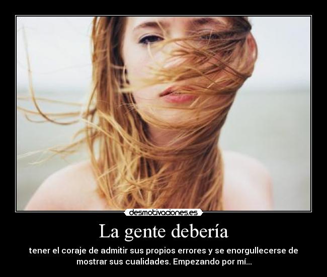 La gente debería - tener el coraje de admitir sus propios errores y se enorgullecerse de
mostrar sus cualidades. Empezando por mí...