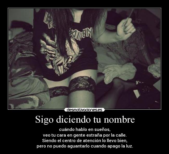 Sigo diciendo tu nombre - cuándo hablo en sueños,
veo tu cara en gente extraña por la calle.
Siendo el centro de atención lo llevo bien,
pero no puedo aguantarlo cuando apago la luz.