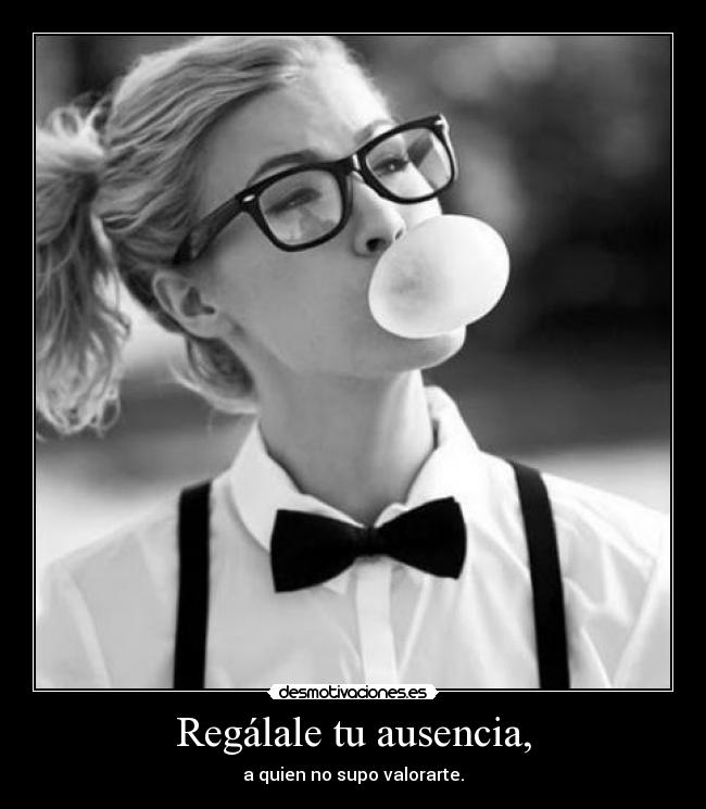 Regálale tu ausencia, -