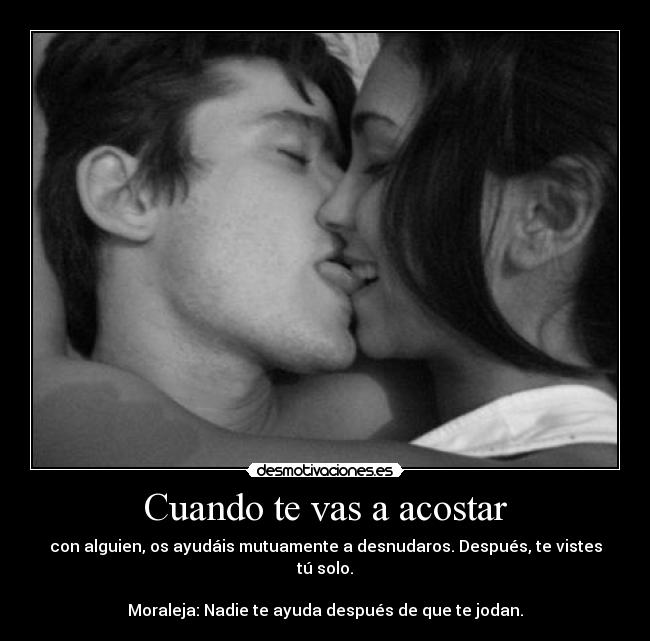 Cuando te vas a acostar - con alguien, os ayudáis mutuamente a desnudaros. Después, te vistes tú solo.
Moraleja: Nadie te ayuda después de que te jodan.