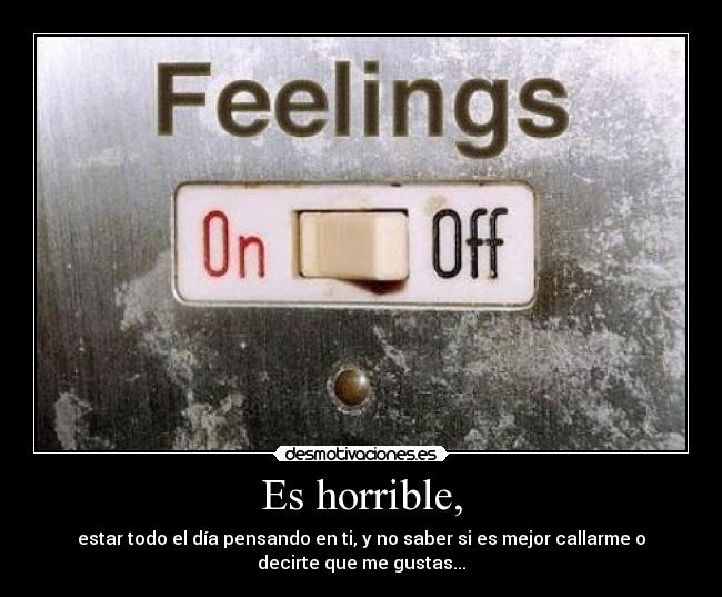 Es horrible, - estar todo el día pensando en ti, y no saber si es mejor callarme o
decirte que me gustas...