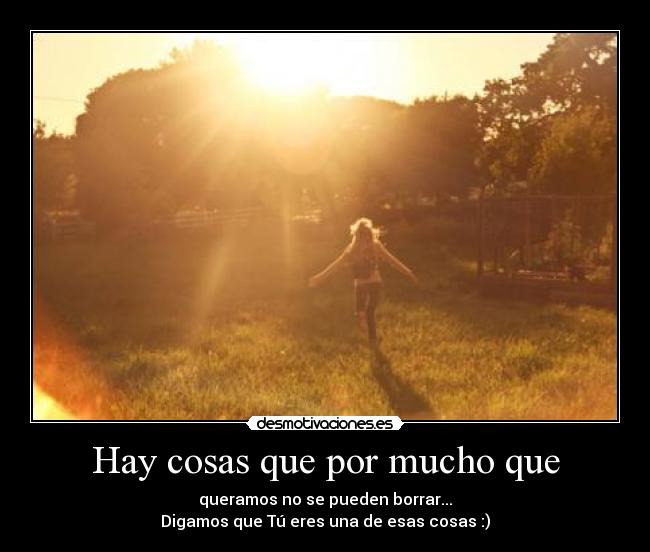 Hay cosas que por mucho que - queramos no se pueden borrar...
Digamos que Tú eres una de esas cosas :)