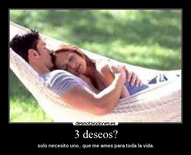 3 deseos? - solo necesito uno.. que me ames para toda la vida.