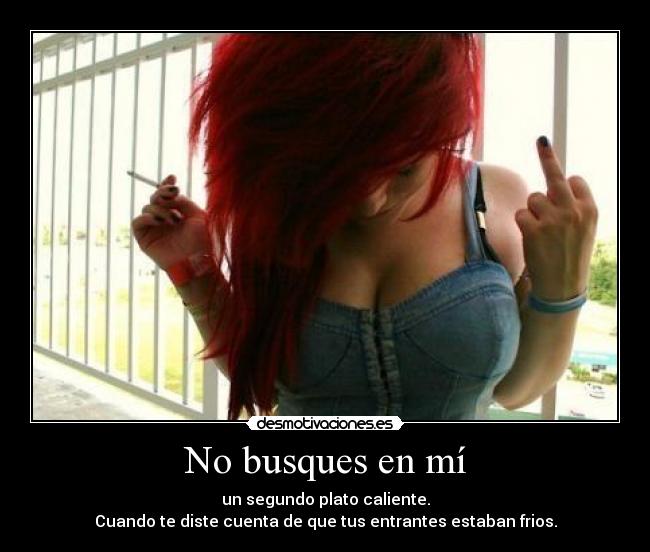 No busques en mí - un segundo plato caliente.
Cuando te diste cuenta de que tus entrantes estaban frios.