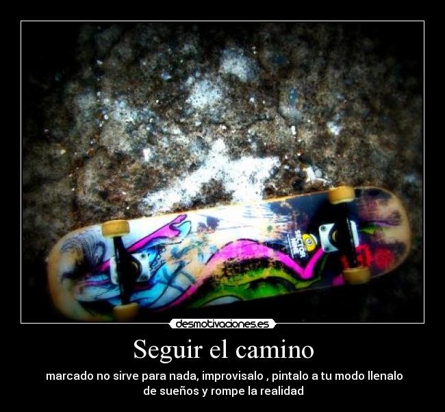 Seguir el camino -  marcado no sirve para nada, improvisalo , pintalo a tu modo llenalo
de sueños y rompe la realidad