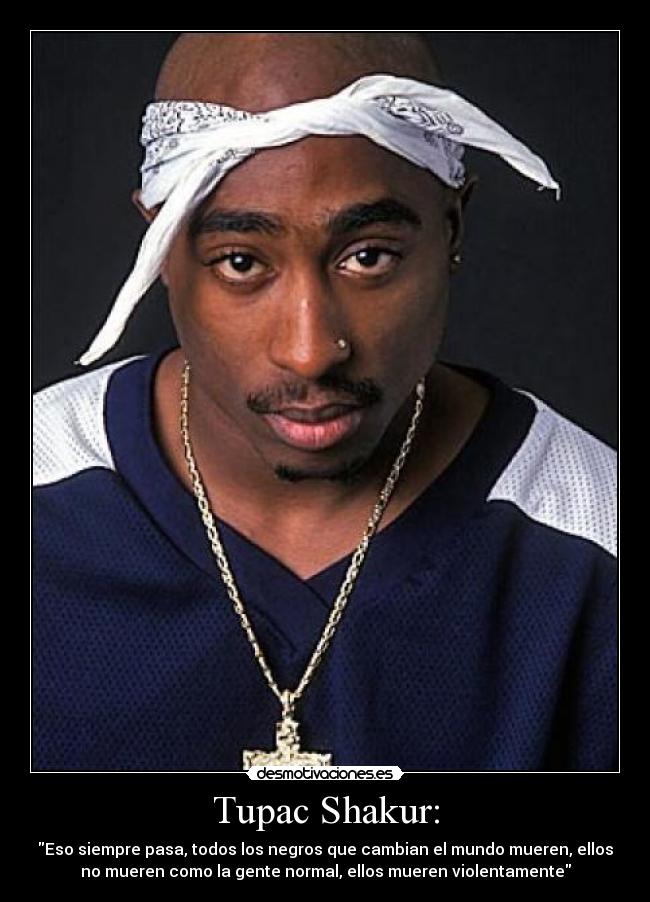 Tupac Shakur: - Eso siempre pasa, todos los negros que cambian el mundo mueren, ellos
no mueren como la gente normal, ellos mueren violentamente