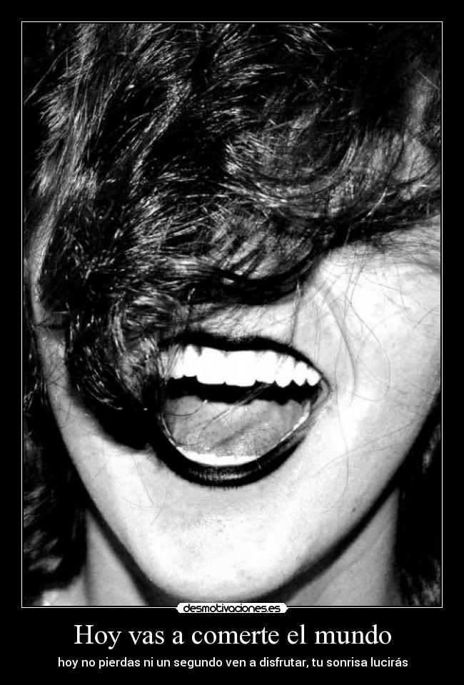 Hoy vas a comerte el mundo - hoy no pierdas ni un segundo ven a disfrutar, tu sonrisa lucirás