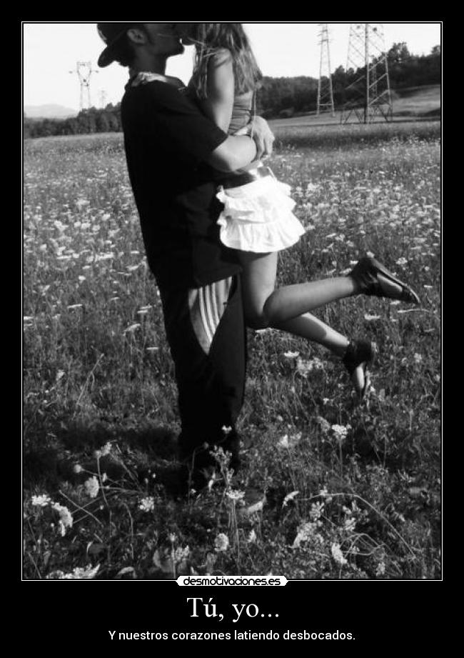 Tú, yo... - Y nuestros corazones latiendo desbocados.