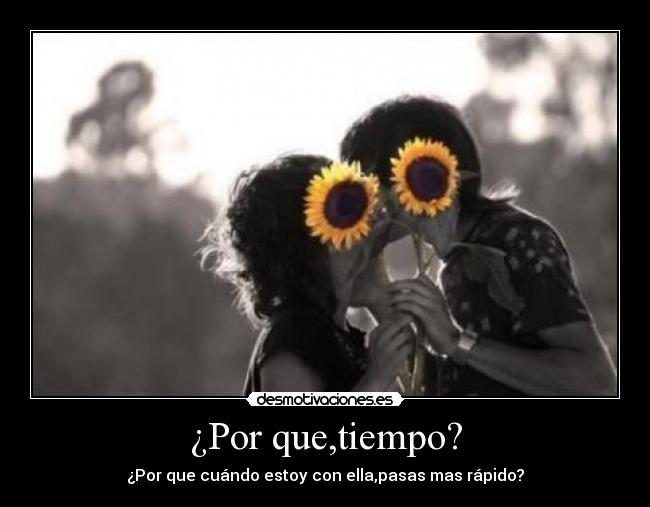 ¿Por que,tiempo? - ¿Por que cuándo estoy con ella,pasas mas rápido?