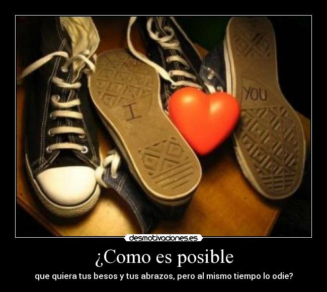 ¿Como es posible - que quiera tus besos y tus abrazos, pero al mismo tiempo lo odie?