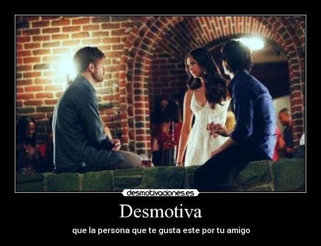 Desmotiva - que la persona que te gusta este por tu amigo