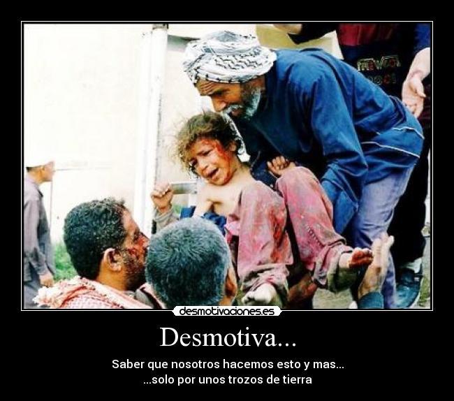Desmotiva... - Saber que nosotros hacemos esto y mas...
...solo por unos trozos de tierra