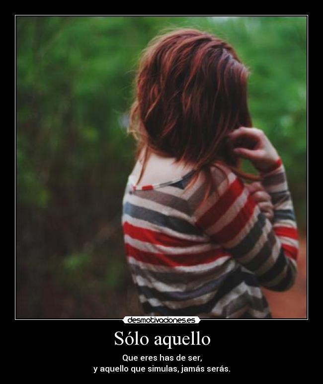 Sólo aquello - Que eres has de ser,
y aquello que simulas, jamás serás.