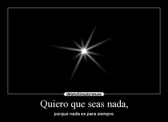 Quiero que seas nada, -