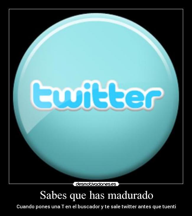 Sabes que has madurado - Cuando pones una T en el buscador y te sale twitter antes que tuenti