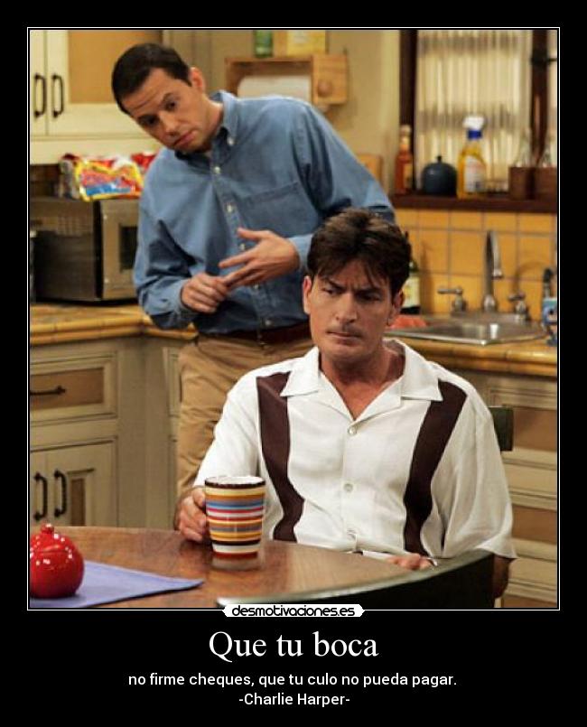 Que tu boca - no firme cheques, que tu culo no pueda pagar. 
-Charlie Harper-