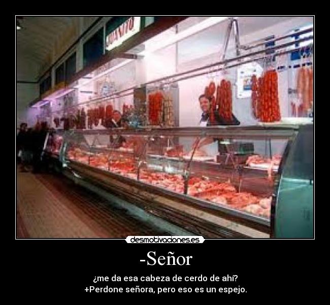 -Señor - ¿me da esa cabeza de cerdo de ahí?
+Perdone señora, pero eso es un espejo.