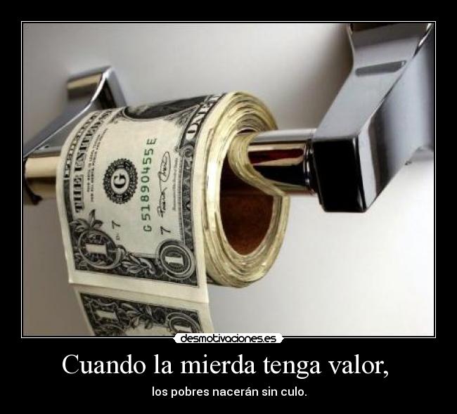 Cuando la mierda tenga valor, - los pobres nacerán sin culo.