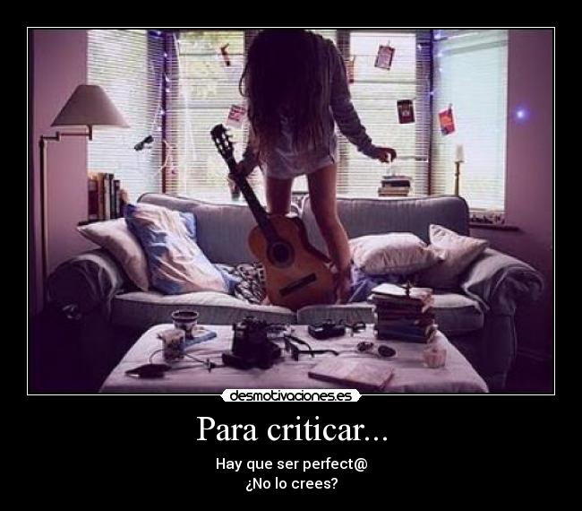 Para criticar... - Hay que ser perfect@
¿No lo crees?