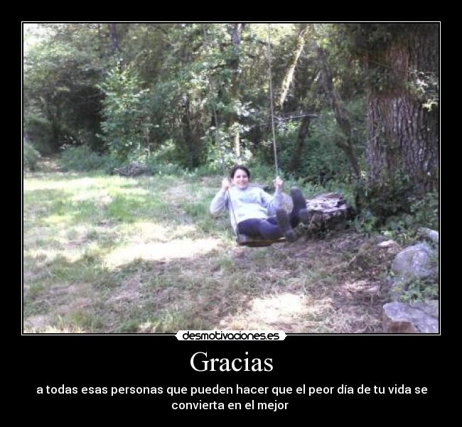 Gracias - a todas esas personas que pueden hacer que el peor día de tu vida se
convierta en el mejor 