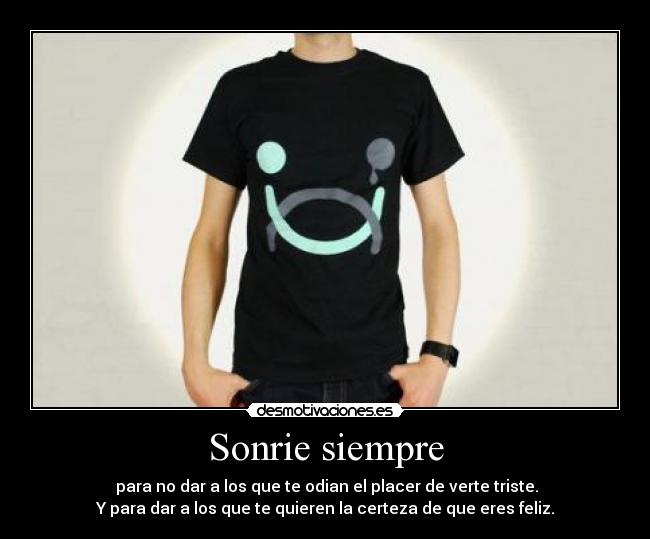 Sonrie siempre - para no dar a los que te odian el placer de verte triste.
Y para dar a los que te quieren la certeza de que eres feliz.