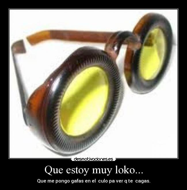 Que estoy muy loko... - Que me pongo gafas en el culo pa ver q te cagas.