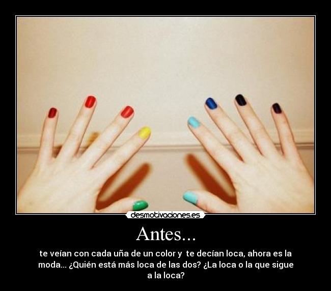 Antes... - te veían con cada uña de un color y te decían loca, ahora es la
moda... ¿Quién está más loca de las dos? ¿La loca o la que sigue
a la loca?