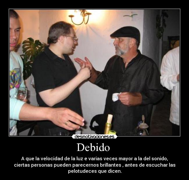 Debido  - A que la velocidad de la luz e varias veces mayor a la del sonido,
ciertas personas pueden parecernos brillantes , antes de escuchar las
pelotudeces que dicen.