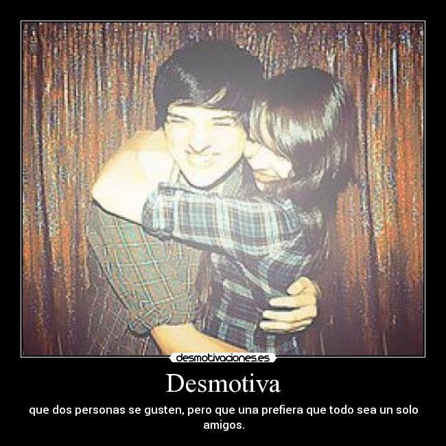 Desmotiva - que dos personas se gusten, pero que una prefiera que todo sea un solo amigos.