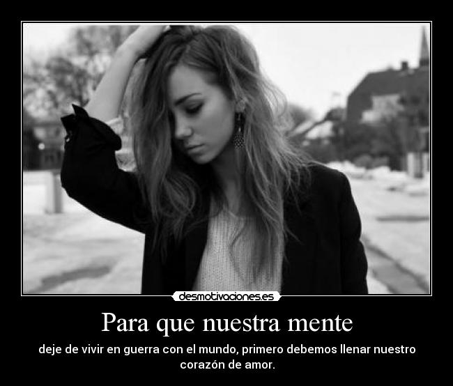 Para que nuestra mente - deje de vivir en guerra con el mundo, primero debemos llenar nuestro
corazón de amor.