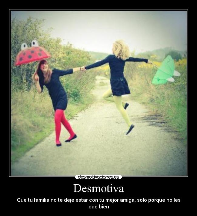 Desmotiva - Que tu familia no te deje estar con tu mejor amiga, solo porque no les cae bien