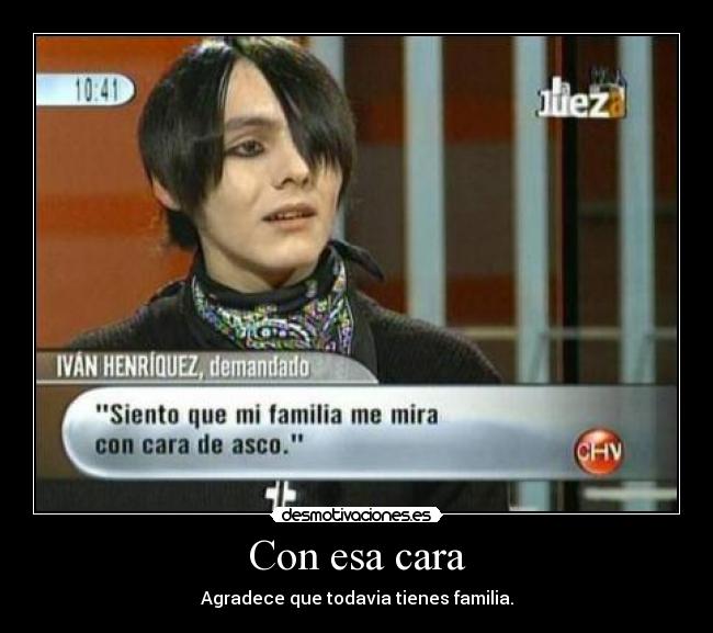 Con esa cara - Agradece que todavia tienes familia.