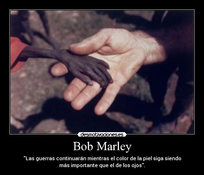 Bob Marley - Las guerras continuarán mientras el color de la piel siga siendo
más importante que el de los ojos.