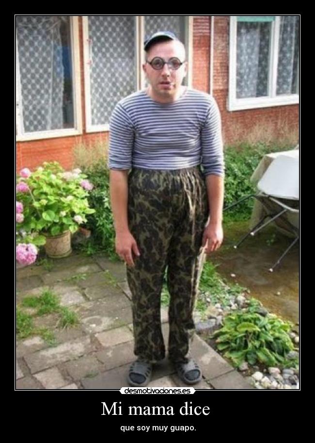 Mi mama dice - que soy muy guapo.