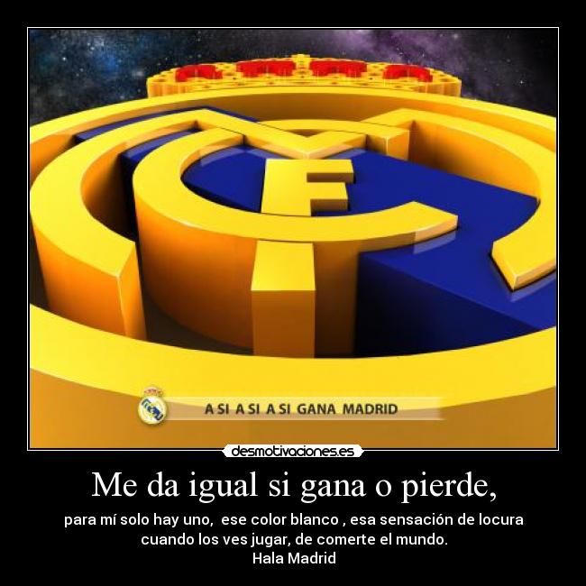 Me da igual si gana o pierde, - para mí solo hay uno, ese color blanco , esa sensación de locura
cuando los ves jugar, de comerte el mundo.
Hala Madrid