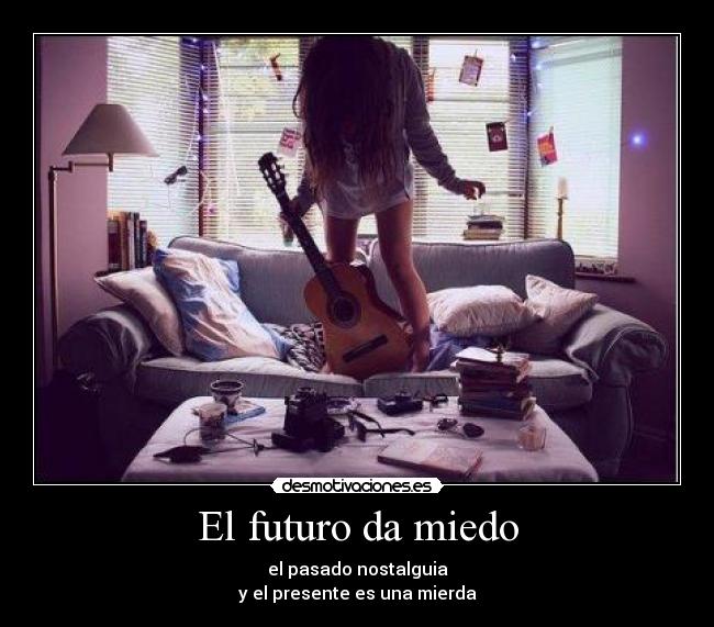 El futuro da miedo - el pasado nostalguia
y el presente es una mierda