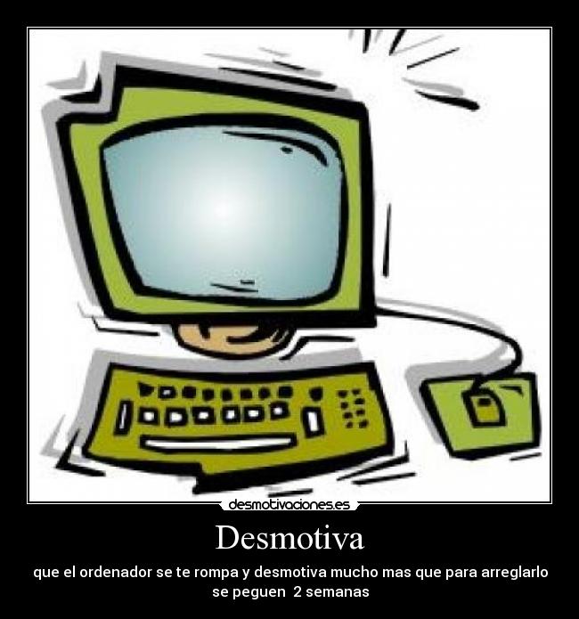 Desmotiva - que el ordenador se te rompa y desmotiva mucho mas que para arreglarlo
se peguen 2 semanas