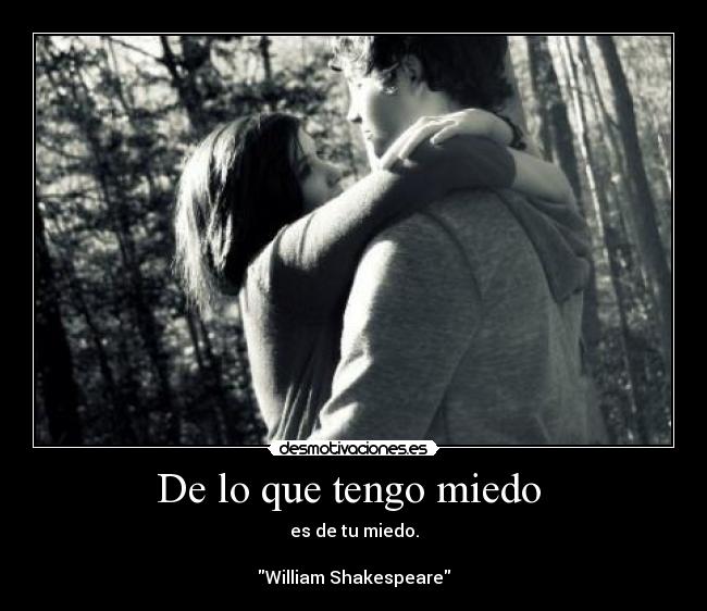 De lo que tengo miedo  - es de tu miedo.

William Shakespeare