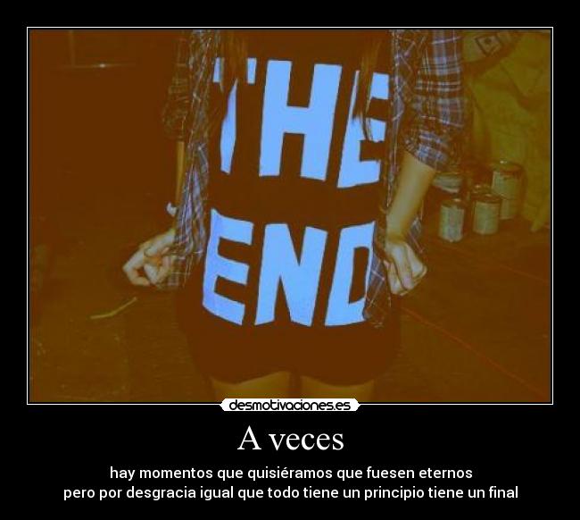 A veces - hay momentos que quisiéramos que fuesen eternos
pero por desgracia igual que todo tiene un principio tiene un final