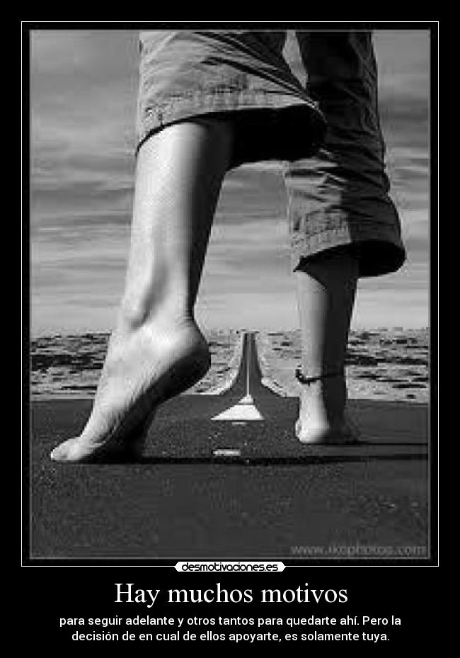 Hay muchos motivos - para seguir adelante y otros tantos para quedarte ahí. Pero la
decisión de en cual de ellos apoyarte, es solamente tuya.